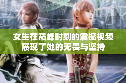 女生在巅峰时刻的震撼视频展现了她的无畏与坚持