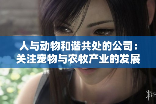 人与动物和谐共处的公司：关注宠物与农牧产业的发展