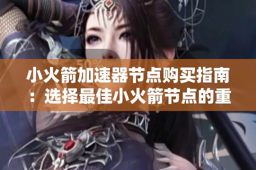 小火箭加速器节点购买指南：选择最佳小火箭节点的重要因素与推荐分析