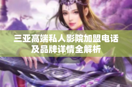 三亚高端私人影院加盟电话及品牌详情全解析