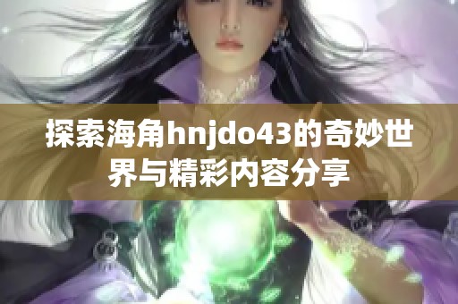 探索海角hnjdo43的奇妙世界与精彩内容分享