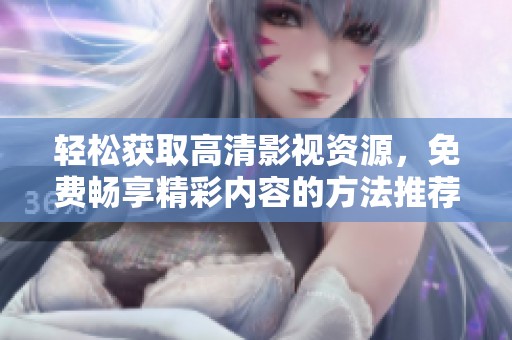 轻松获取高清影视资源，免费畅享精彩内容的方法推荐