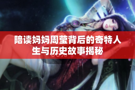 陪读妈妈周莹背后的奇特人生与历史故事揭秘