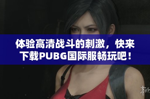 体验高清战斗的刺激，快来下载PUBG国际服畅玩吧！