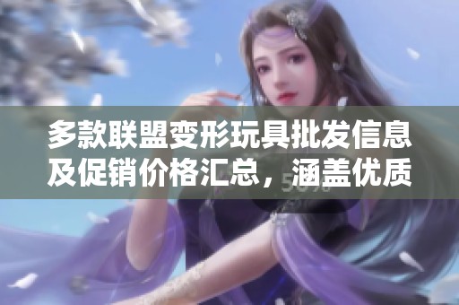 多款联盟变形玩具批发信息及促销价格汇总，涵盖优质产地货源选择