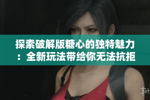 探索破解版糖心的独特魅力：全新玩法带给你无法抗拒的游戏体验