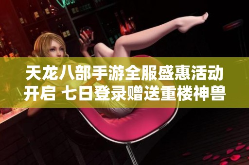 天龙八部手游全服盛惠活动开启 七日登录赠送重楼神兽及丰厚万元宝