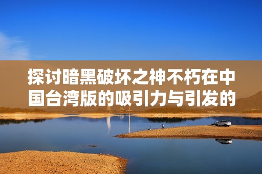 探讨暗黑破坏之神不朽在中国台湾版的吸引力与引发的争议细节