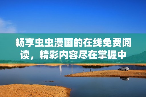 畅享虫虫漫画的在线免费阅读，精彩内容尽在掌握中