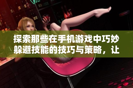 探索那些在手机游戏中巧妙躲避技能的技巧与策略，让你轻松应对各种挑战。