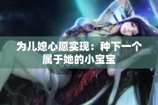 为儿媳心愿实现：种下一个属于她的小宝宝