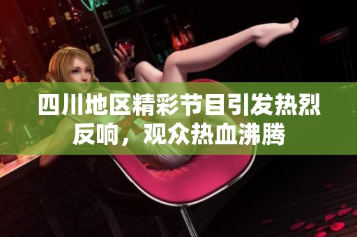 四川地区精彩节目引发热烈反响，观众热血沸腾