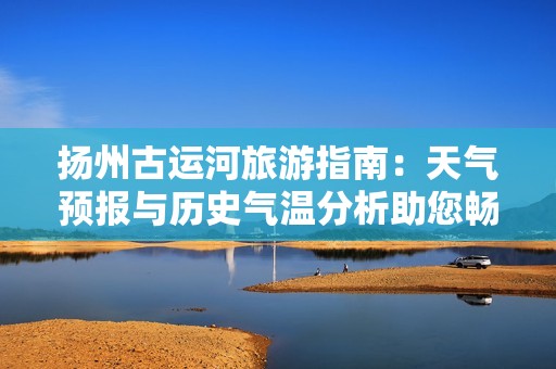 扬州古运河旅游指南：天气预报与历史气温分析助您畅游扬州水乡美景