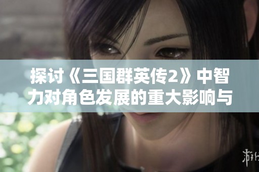 探讨《三国群英传2》中智力对角色发展的重大影响与策略运用