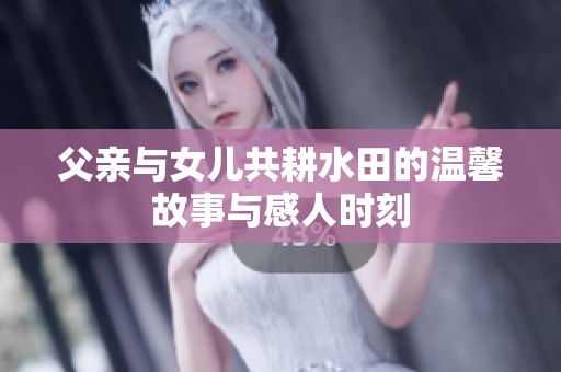 父亲与女儿共耕水田的温馨故事与感人时刻