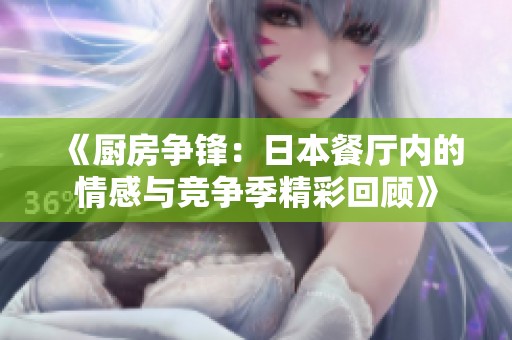 《厨房争锋：日本餐厅内的情感与竞争季精彩回顾》