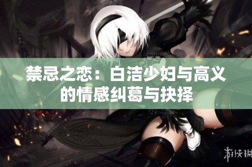 禁忌之恋：白洁少妇与高义的情感纠葛与抉择