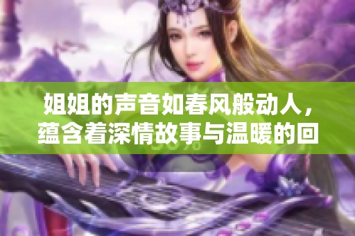 姐姐的声音如春风般动人，蕴含着深情故事与温暖的回忆
