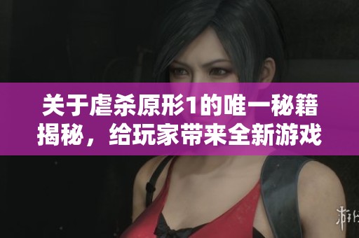 关于虐杀原形1的唯一秘籍揭秘，给玩家带来全新游戏体验与乐趣
