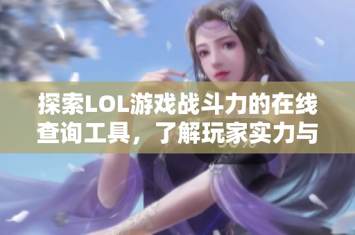 探索LOL游戏战斗力的在线查询工具，了解玩家实力与战绩的全新方式