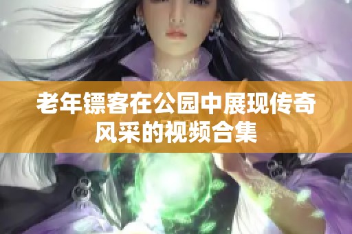 老年镖客在公园中展现传奇风采的视频合集