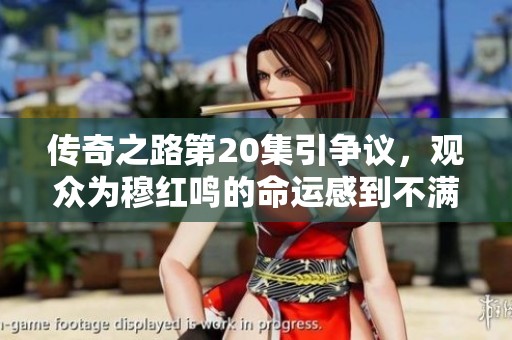 传奇之路第20集引争议，观众为穆红鸣的命运感到不满与不平