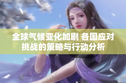 全球气候变化加剧 各国应对挑战的策略与行动分析