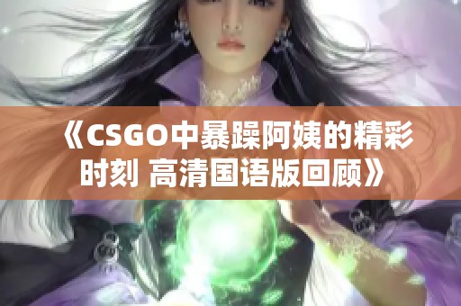《CSGO中暴躁阿姨的精彩时刻 高清国语版回顾》