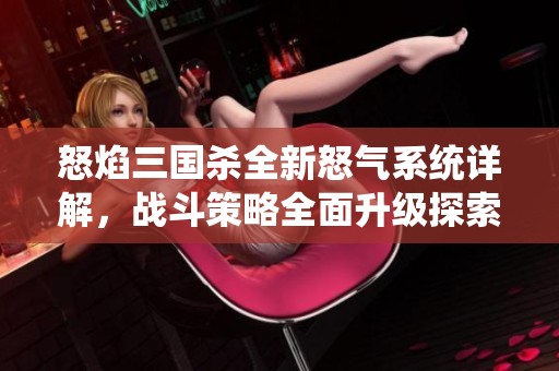 怒焰三国杀全新怒气系统详解，战斗策略全面升级探索更高胜率之路