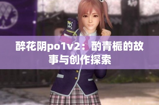 醉花阴po1v2：酌青栀的故事与创作探索