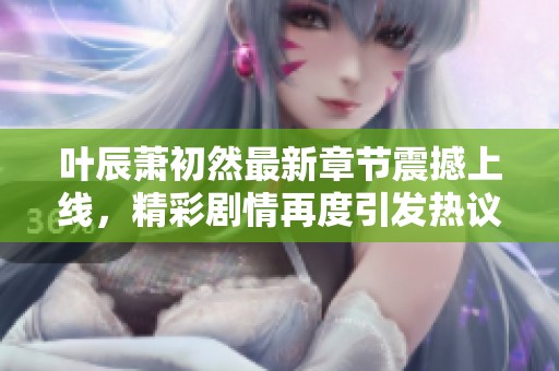 叶辰萧初然最新章节震撼上线，精彩剧情再度引发热议！