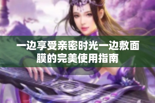 一边享受亲密时光一边敷面膜的完美使用指南