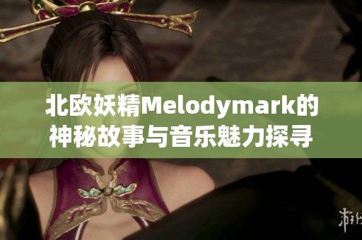 北欧妖精Melodymark的神秘故事与音乐魅力探寻