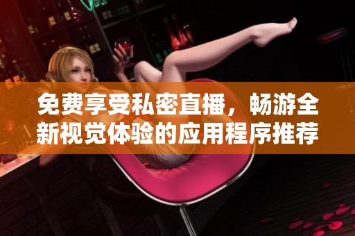 免费享受私密直播，畅游全新视觉体验的应用程序推荐