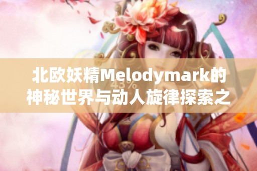 北欧妖精Melodymark的神秘世界与动人旋律探索之旅