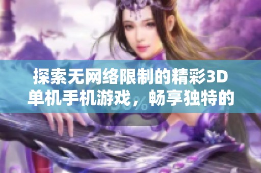 探索无网络限制的精彩3D单机手机游戏，畅享独特的游戏体验