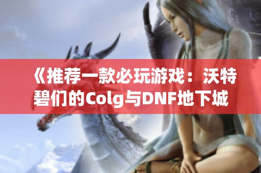 《推荐一款必玩游戏：沃特碧们的Colg与DNF地下城的精彩重塑》