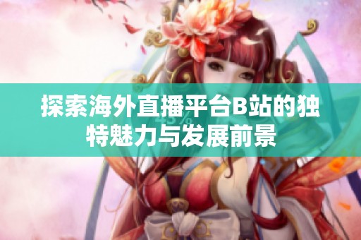 探索海外直播平台B站的独特魅力与发展前景