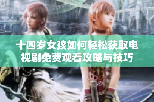 十四岁女孩如何轻松获取电视剧免费观看攻略与技巧