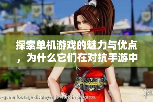 探索单机游戏的魅力与优点，为什么它们在对抗手游中独树一帜