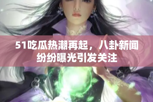 51吃瓜热潮再起，八卦新闻纷纷曝光引发关注