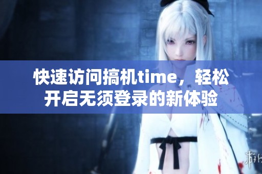 快速访问搞机time，轻松开启无须登录的新体验