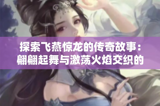 探索飞燕惊龙的传奇故事：翩翩起舞与激荡火焰交织的奇幻旅程