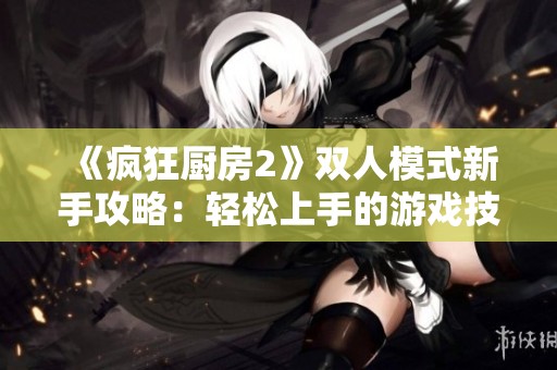 《疯狂厨房2》双人模式新手攻略：轻松上手的游戏技巧分享