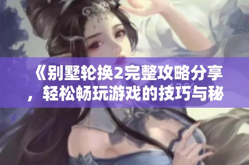 《别墅轮换2完整攻略分享，轻松畅玩游戏的技巧与秘诀》