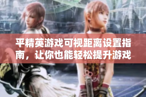 平精英游戏可视距离设置指南，让你也能轻松提升游戏视野效果