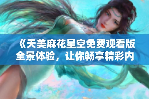 《天美麻花星空免费观看版全景体验，让你畅享精彩内容》