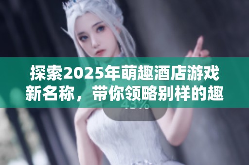 探索2025年萌趣酒店游戏新名称，带你领略别样的趣味酒店体验