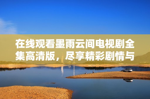 在线观看墨雨云间电视剧全集高清版，尽享精彩剧情与视觉盛宴