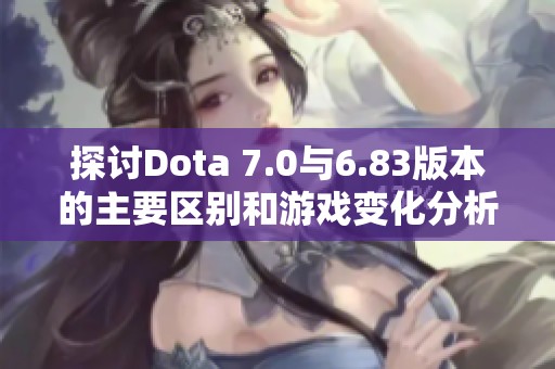 探讨Dota 7.0与6.83版本的主要区别和游戏变化分析